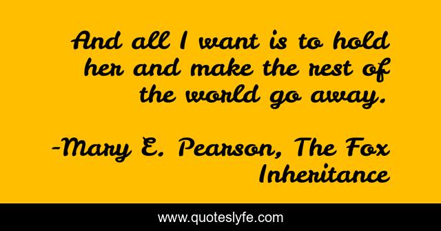 And all I want is to hold her and make the rest of the world go away.