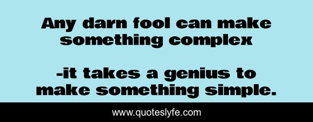 Any darn fool can make something complex