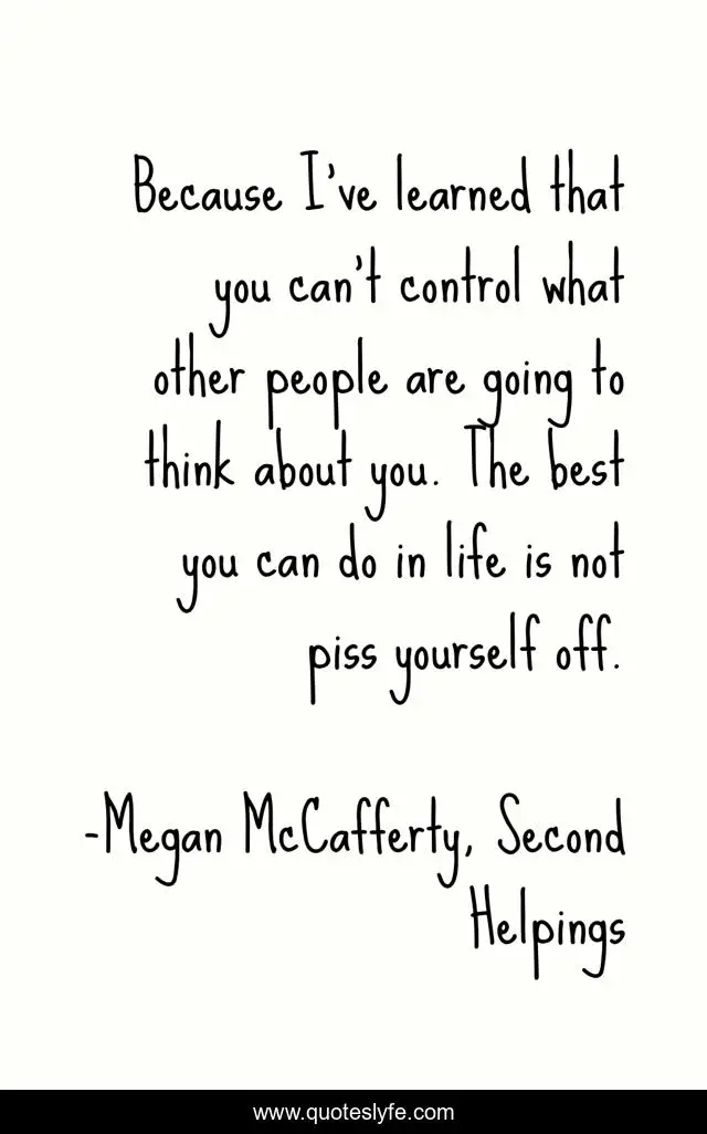 Because I've learned that you can't control what other people are going to think about you. The best you can do in life is not piss yourself off.