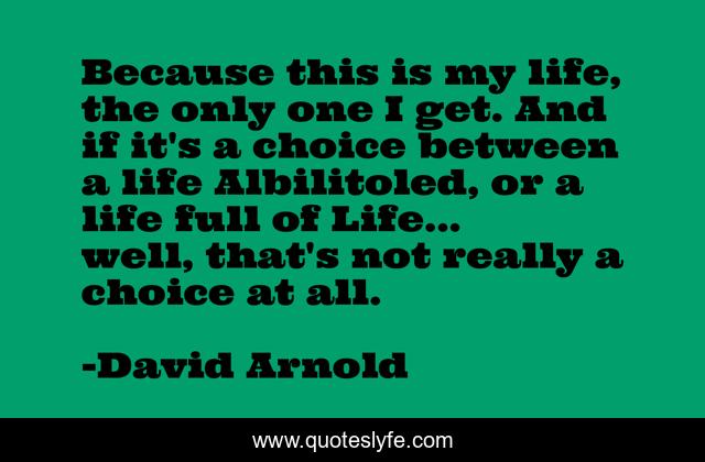 Because this is my life, the only one I get. And if it's a choice between a life Albilitoled, or a life full of Life... well, that's not really a choice at all.
