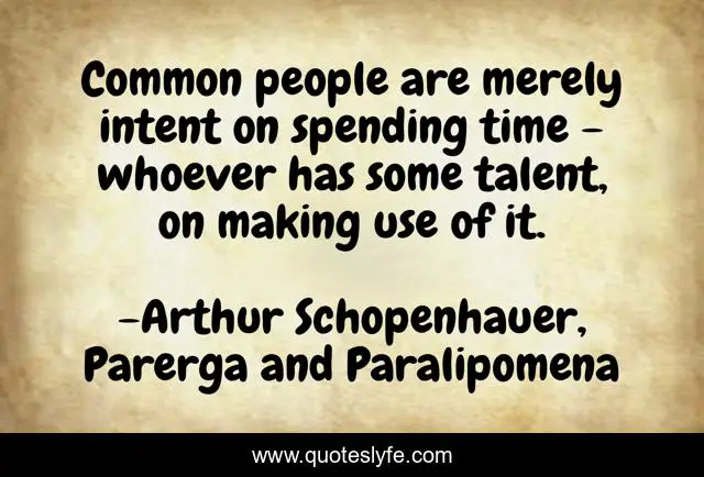 Common people are merely intent on spending time - whoever has some talent, on making use of it.