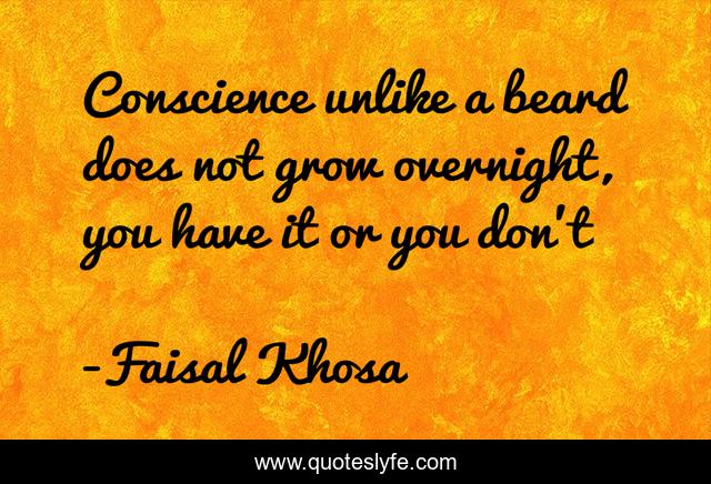 Conscience unlike a beard does not grow overnight, you have it or you don't