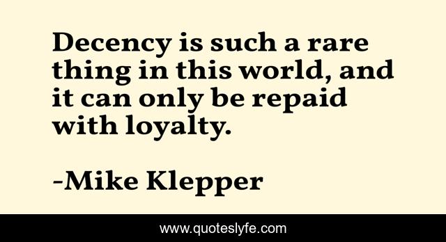 Decency is such a rare thing in this world, and it can only be repaid with loyalty.