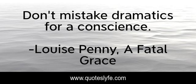 Don't mistake dramatics for a conscience.