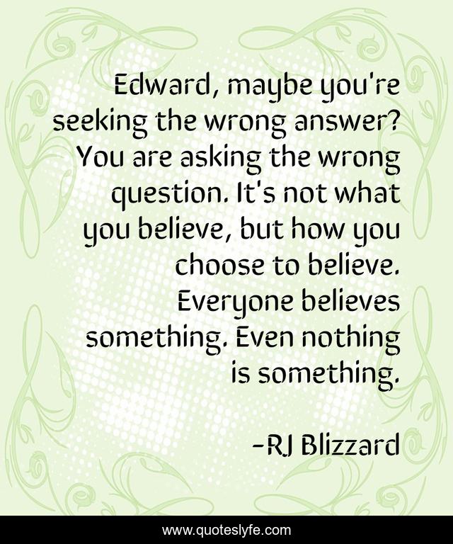Edward, maybe you're seeking the wrong answer? You are asking the wrong question. It's not what you believe, but how you choose to believe. Everyone believes something. Even nothing is something.