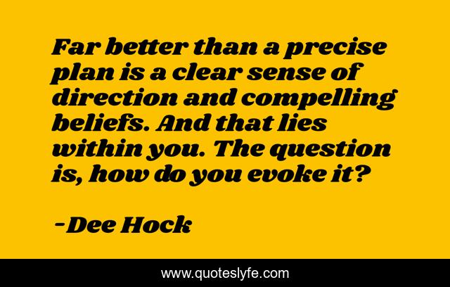 Far better than a precise plan is a clear sense of direction and compelling beliefs. And that lies within you. The question is, how do you evoke it?