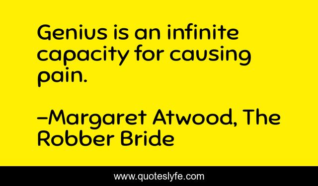 Genius is an infinite capacity for causing pain.