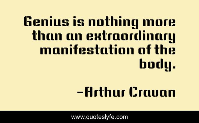 Genius is nothing more than an extraordinary manifestation of the body.