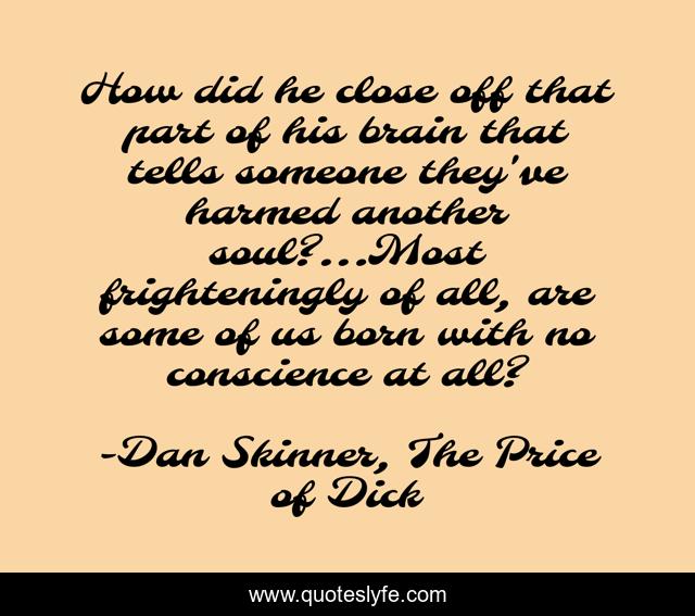 How did he close off that part of his brain that tells someone they've harmed another soul?...Most frighteningly of all, are some of us born with no conscience at all?