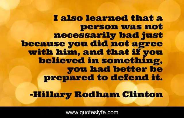 I also learned that a person was not necessarily bad just because you did not agree with him, and that if you believed in something, you had better be prepared to defend it.