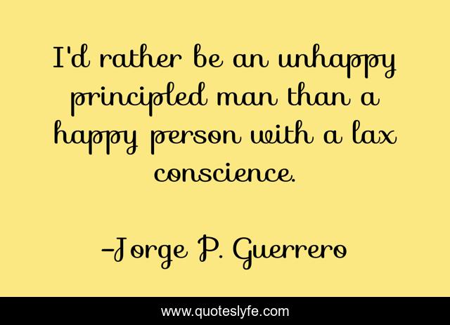 I'd rather be an unhappy principled man than a happy person with a lax conscience.