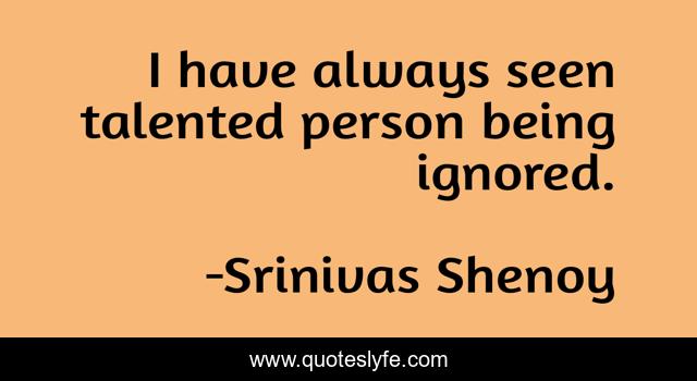 I have always seen talented person being ignored.
