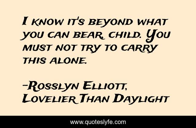 I know it's beyond what you can bear, child. You must not try to carry this alone.