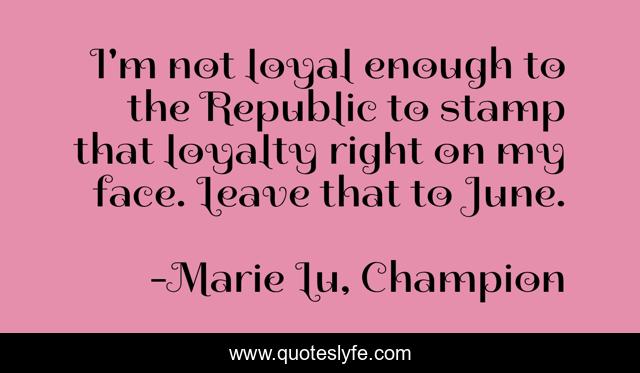 I'm not loyal enough to the Republic to stamp that loyalty right on my face. Leave that to June.