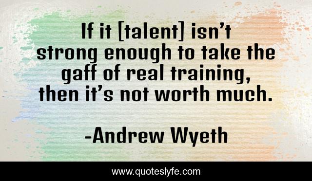 If it [talent] isn’t strong enough to take the gaff of real training, then it’s not worth much.