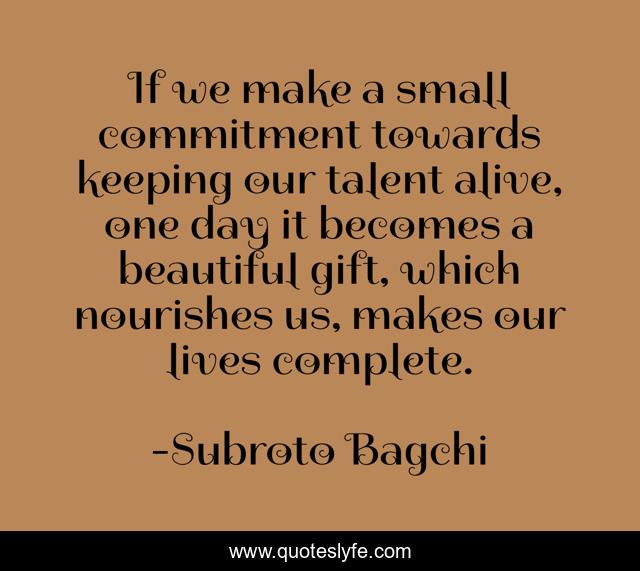 If we make a small commitment towards keeping our talent alive, one day it becomes a beautiful gift, which nourishes us, makes our lives complete.
