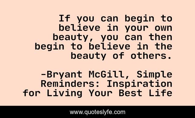 If you can begin to believe in your own beauty, you can then begin to believe in the beauty of others.