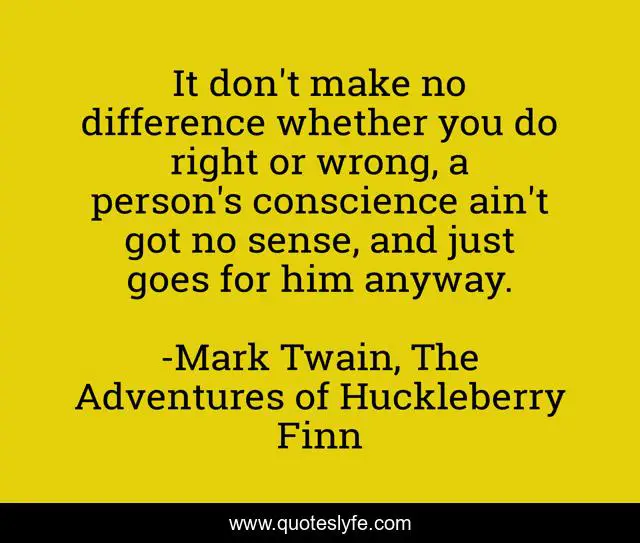 It don't make no difference whether you do right or wrong, a person's conscience ain't got no sense, and just goes for him anyway.