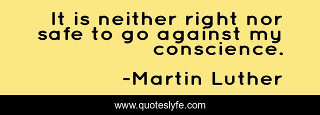 It is neither right nor safe to go against my conscience.