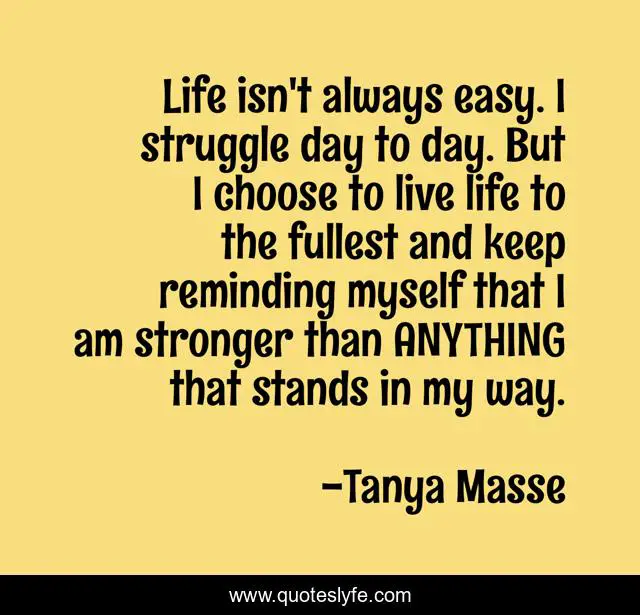 Life isn't always easy. I struggle day to day. But I choose to live life to the fullest and keep reminding myself that I am stronger than ANYTHING that stands in my way.