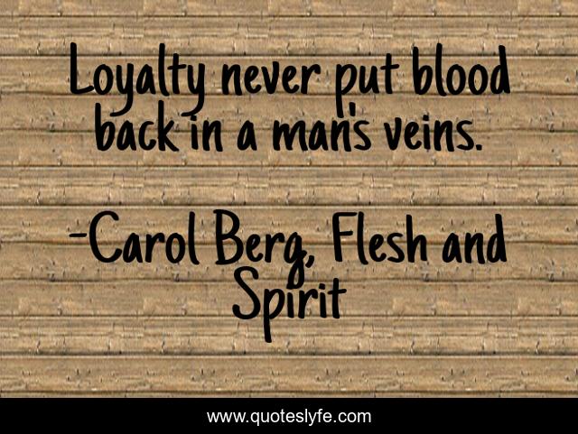 Loyalty never put blood back in a man's veins.