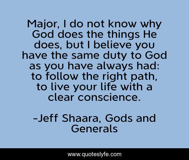 Major, I do not know why God does the things He does, but I believe you have the same duty to God as you have always had: to follow the right path, to live your life with a clear conscience.