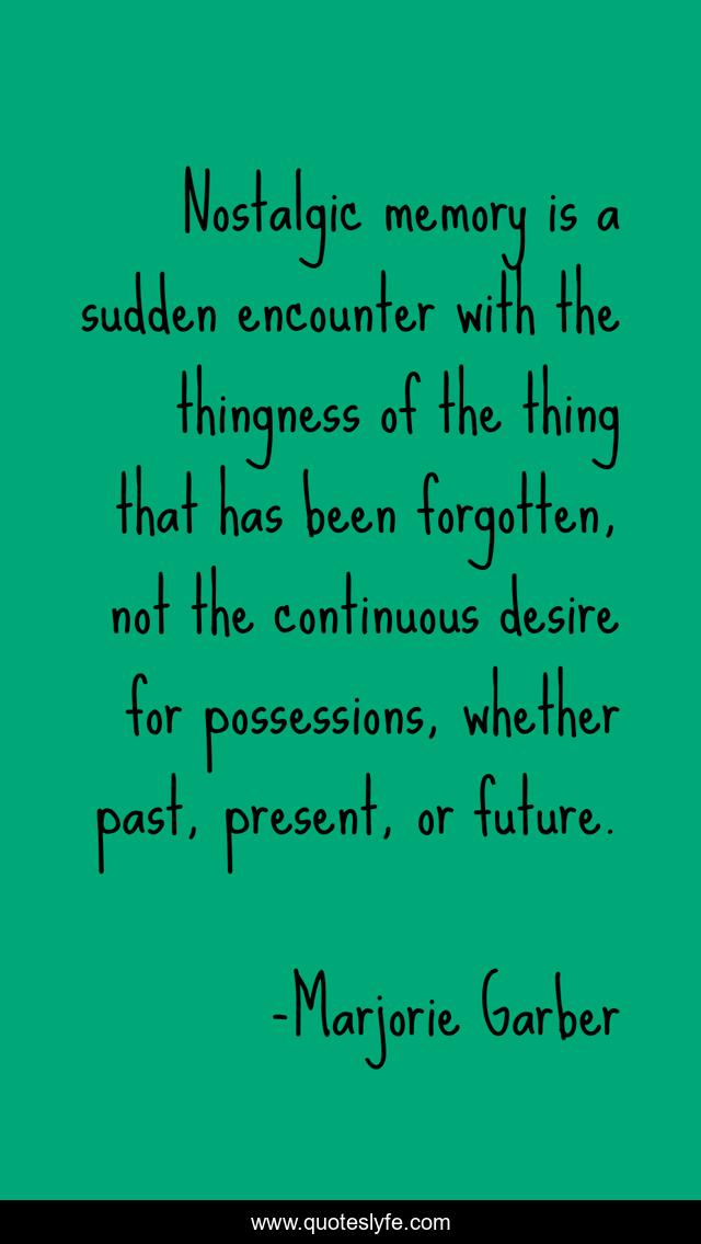 Nostalgic memory is a sudden encounter with the thingness of the thing that has been forgotten, not the continuous desire for possessions, whether past, present, or future.