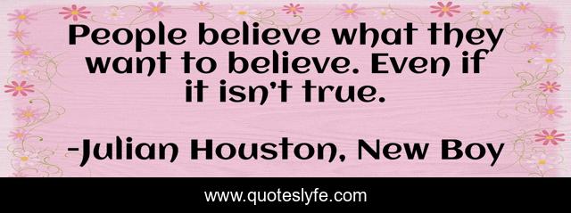 People believe what they want to believe. Even if it isn’t true.