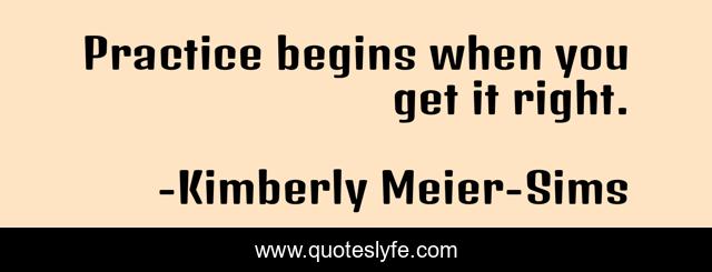 Practice begins when you get it right.