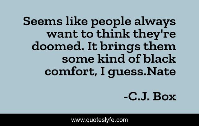 Seems like people always want to think they're doomed. It brings them some kind of black comfort, I guess.Nate