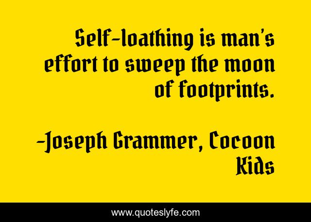 Self-loathing is man’s effort to sweep the moon of footprints.