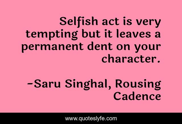 Selfish act is very tempting but it leaves a permanent dent on your character.
