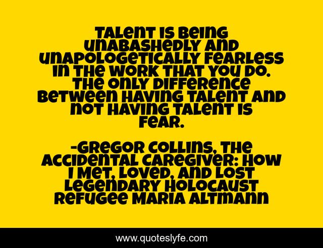 Talent is being unabashedly and unapologetically fearless in the work that you do. The only difference between having talent and not having talent is fear.