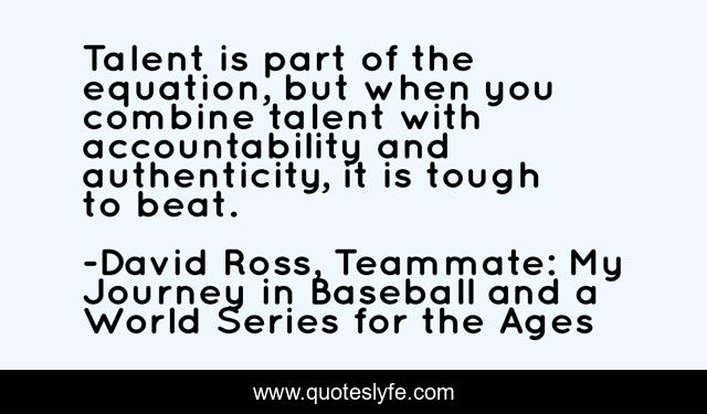 Talent is part of the equation, but when you combine talent with accountability and authenticity, it is tough to beat.