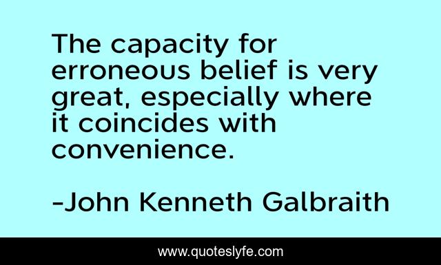The capacity for erroneous belief is very great, especially where it coincides with convenience.