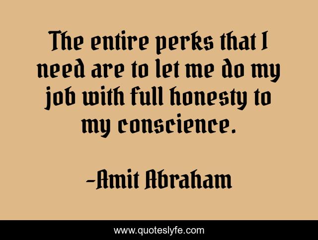 The entire perks that I need are to let me do my job with full honesty to my conscience.
