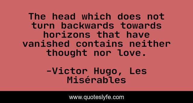 The head which does not turn backwards towards horizons that have vanished contains neither thought nor love.
