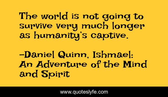 The world is not going to survive very much longer as humanity’s captive.