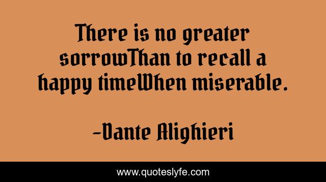There is no greater sorrowThan to recall a happy timeWhen miserable.