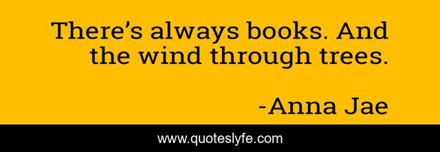 There’s always books. And the wind through trees.