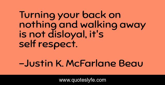 Turning your back on nothing and walking away is not disloyal, it's self respect.