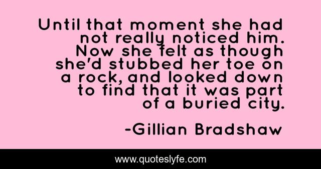 Until that moment she had not really noticed him. Now she felt as though she'd stubbed her toe on a rock, and looked down to find that it was part of a buried city.