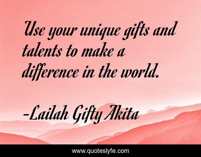 Use your unique gifts and talents to make a difference in the world.