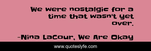 We were nostalgic for a time that wasn't yet over.