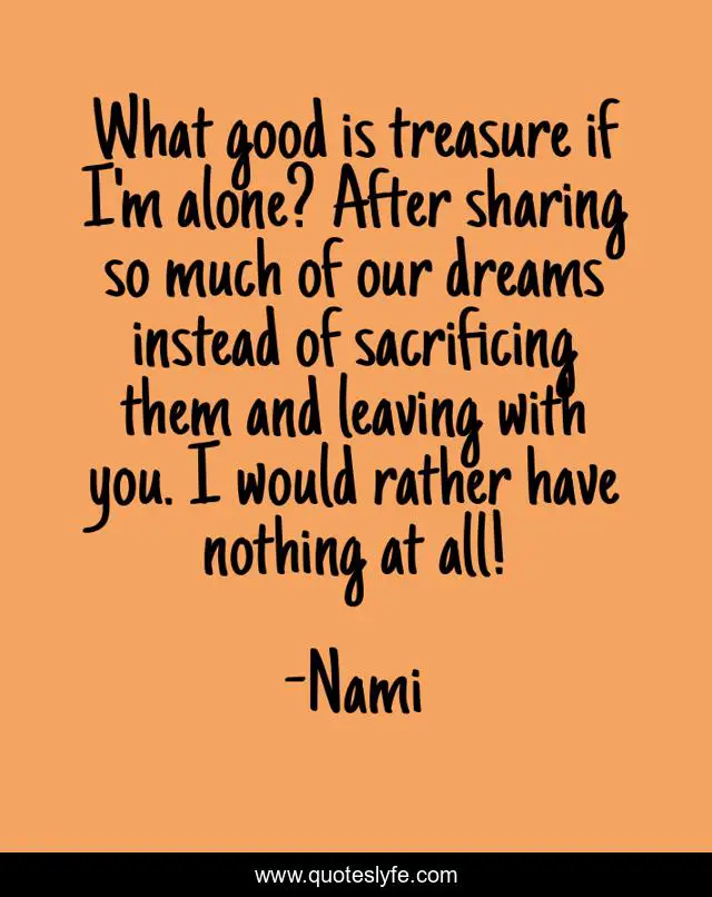 What good is treasure if I'm alone? After sharing so much of our dreams instead of sacrificing them and leaving with you. I would rather have nothing at all!