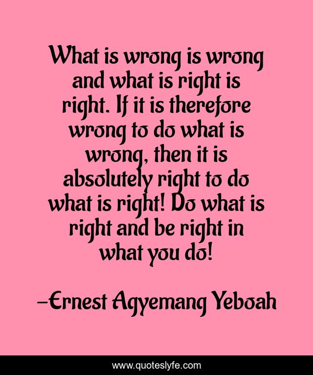 What is wrong is wrong and what is right is right. If it is therefore wrong to do what is wrong, then it is absolutely right to do what is right! Do what is right and be right in what you do!