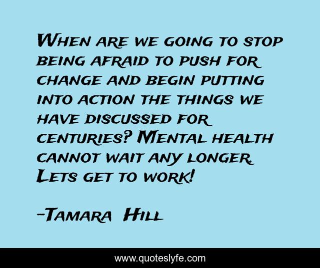 When are we going to stop being afraid to push for change and begin putting into action the things we have discussed for centuries? Mental health cannot wait any longer. Lets get to work!