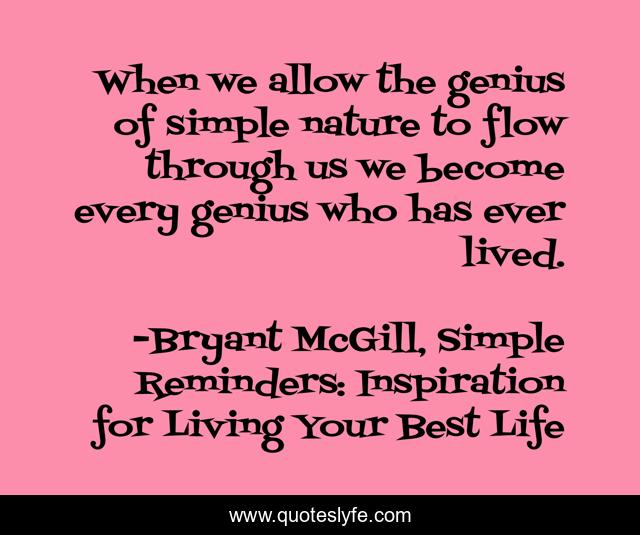 When we allow the genius of simple nature to flow through us we become every genius who has ever lived.
