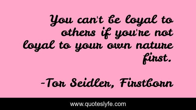 You can't be loyal to others if you're not loyal to your own nature first.