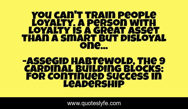 You can't train people loyalty. A person with loyalty is a great asset than a smart but disloyal one...